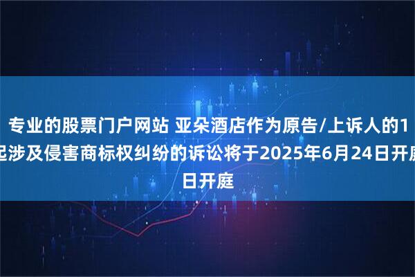 专业的股票门户网站 亚朵酒店作为原告/上诉人的1起涉及侵害商标权纠纷的诉讼将于2025年6月24日开庭