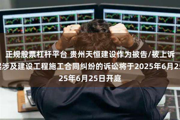正规股票杠杆平台 贵州天恒建设作为被告/被上诉人的1起涉及建设工程施工合同纠纷的诉讼将于2025年6月25日开庭