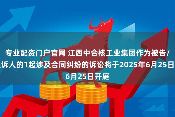 专业配资门户官网 江西中合核工业集团作为被告/被上诉人的1起涉及合同纠纷的诉讼将于2025年6月25日开庭