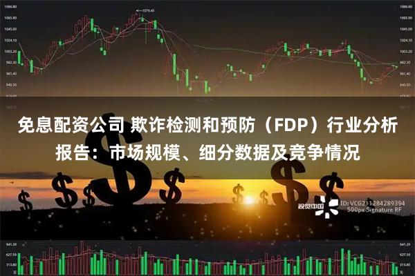 免息配资公司 欺诈检测和预防（FDP）行业分析报告：市场规模、细分数据及竞争情况