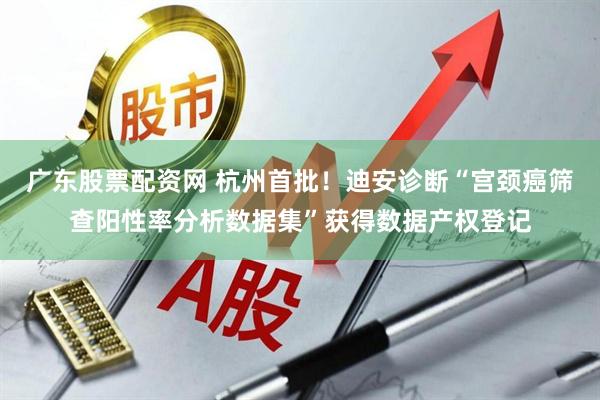 广东股票配资网 杭州首批!迪安诊断“宫颈癌筛查阳性率分析数据集”获得数据产权登记
