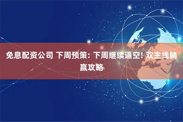 免息配资公司 下周预策: 下周继续逼空! 双主线躺赢攻略