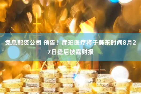 免息配资公司 预告！库珀医疗将于美东时间8月27日盘后披露财报
