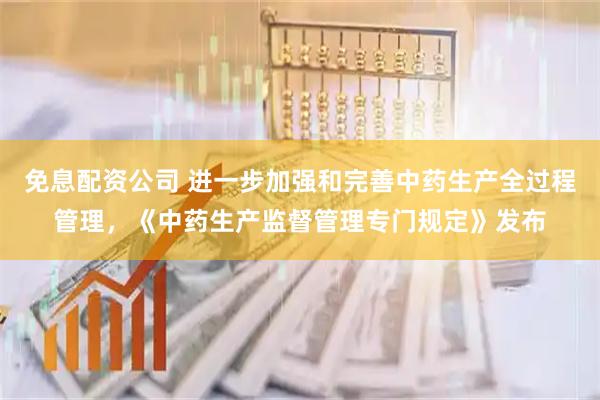 免息配资公司 进一步加强和完善中药生产全过程管理，《中药生产监督管理专门规定》发布