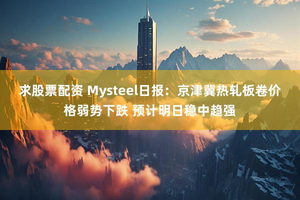 求股票配资 Mysteel日报：京津冀热轧板卷价格弱势下跌 预计明日稳中趋强