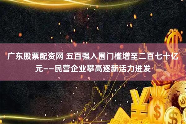 广东股票配资网 五百强入围门槛增至二百七十亿元——民营企业攀高逐新活力迸发