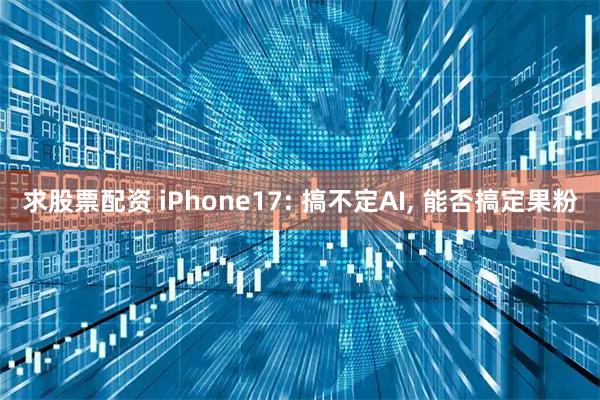 求股票配资 iPhone17: 搞不定AI, 能否搞定果粉