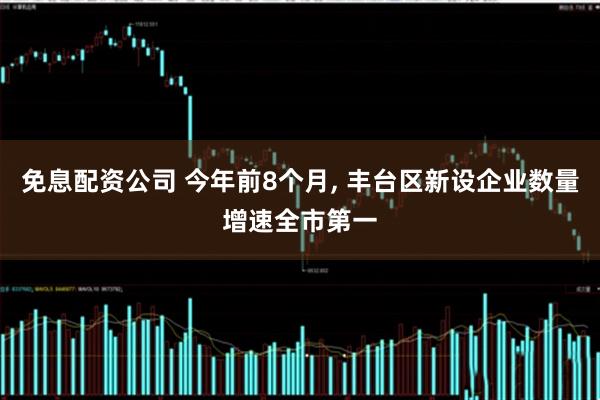 免息配资公司 今年前8个月, 丰台区新设企业数量增速全市第一