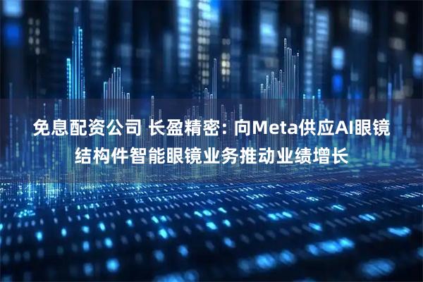 免息配资公司 长盈精密: 向Meta供应AI眼镜结构件智能眼镜业务推动业绩增长