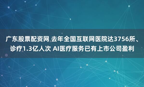 广东股票配资网 去年全国互联网医院达3756所、诊疗1.3亿人次 AI医疗服务已有上市公司盈利