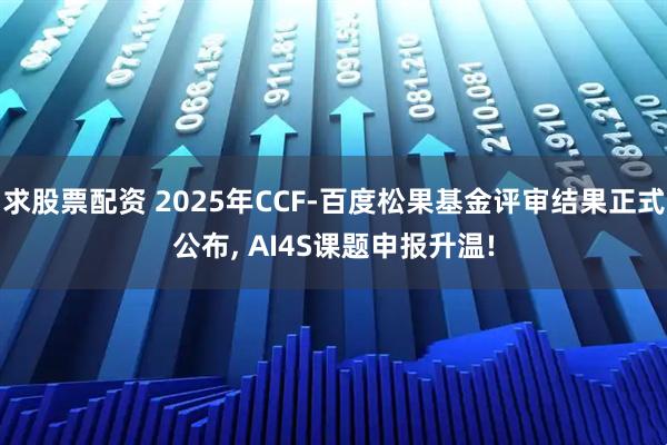 求股票配资 2025年CCF-百度松果基金评审结果正式公布, AI4S课题申报升温!