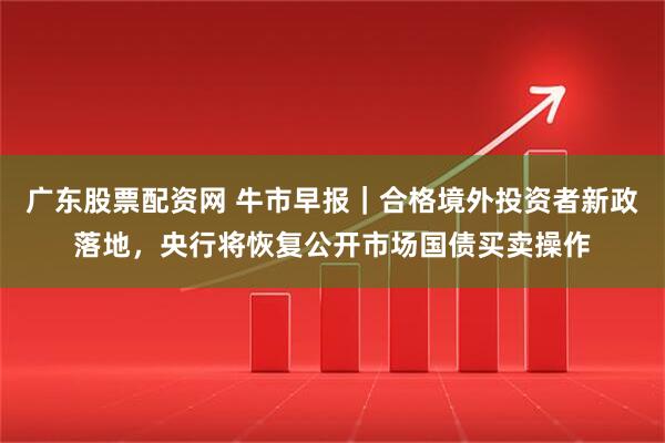 广东股票配资网 牛市早报｜合格境外投资者新政落地，央行将恢复公开市场国债买卖操作