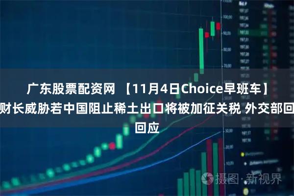 广东股票配资网 【11月4日Choice早班车】美财长威胁若中国阻止稀土出口将被加征关税 外交部回应