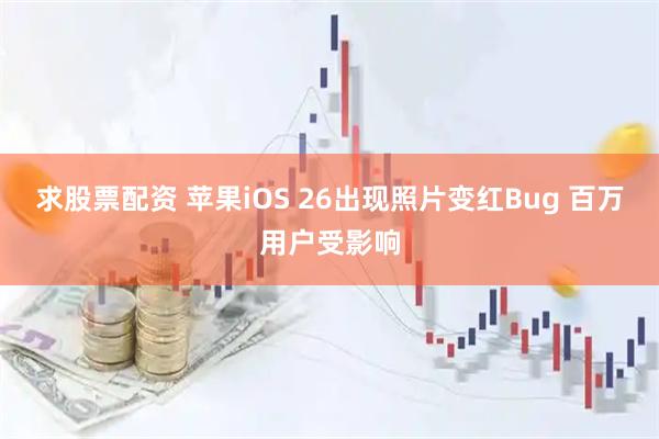 求股票配资 苹果iOS 26出现照片变红Bug 百万用户受影响