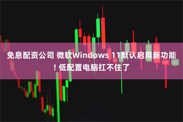 免息配资公司 微软Windows 11默认启用新功能! 低配置电脑扛不住了