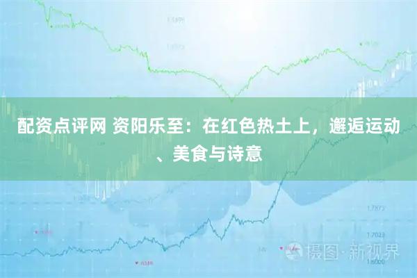 配资点评网 资阳乐至：在红色热土上，邂逅运动、美食与诗意